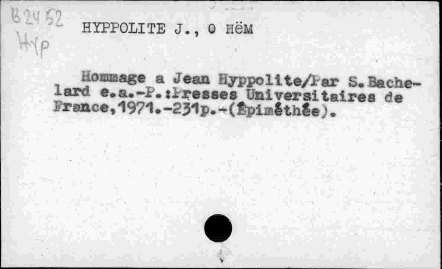 ﻿HYPPOLITE J., O HëM P
Hommage a Jean Hyppollte/lar S.Bachelard e.a.-P.{Presses Universitaires de France,1971.-251p.-(Êpi;n£thêe;.